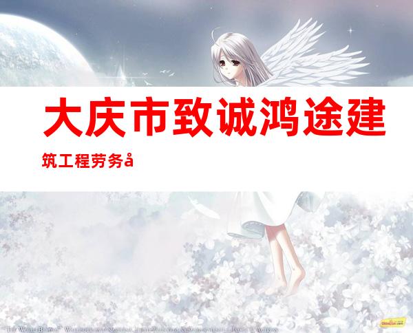 大庆市致诚鸿途建筑工程劳务分包有限公司